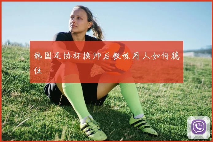 韩国足协杯换帅后教练用人如何稳住