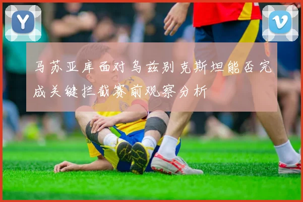 马苏亚库面对乌兹别克斯坦能否完成关键拦截赛前观察分析
