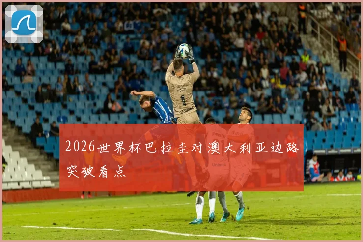 2026世界杯巴拉圭对澳大利亚边路突破看点