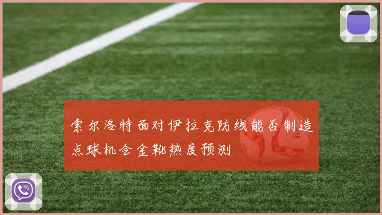 索尔洛特面对伊拉克防线能否制造点球机会金靴热度预测