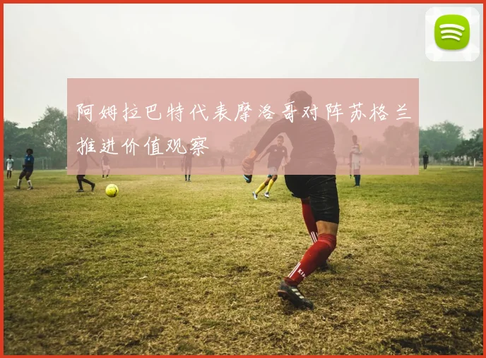 阿姆拉巴特代表摩洛哥对阵苏格兰推进价值观察