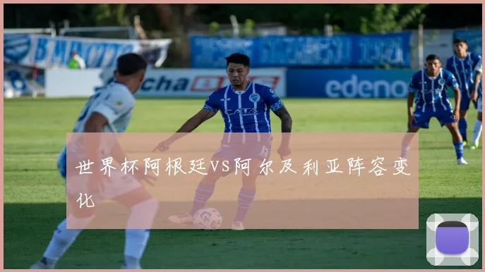 世界杯阿根廷vs阿尔及利亚阵容变化