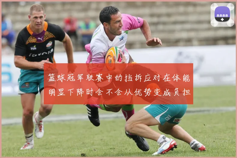 篮球冠军联赛中的挡拆应对在体能明显下降时会不会从优势变成负担
