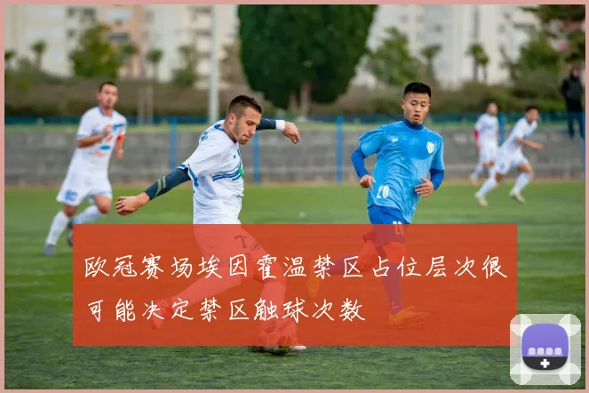 欧冠赛场埃因霍温禁区占位层次很可能决定禁区触球次数
