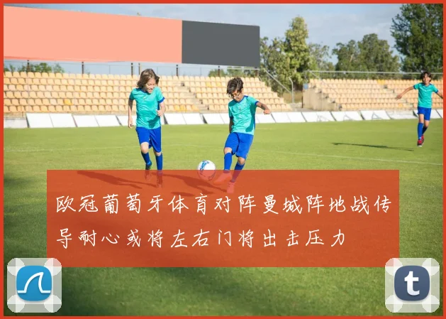 欧冠葡萄牙体育对阵曼城阵地战传导耐心或将左右门将出击压力