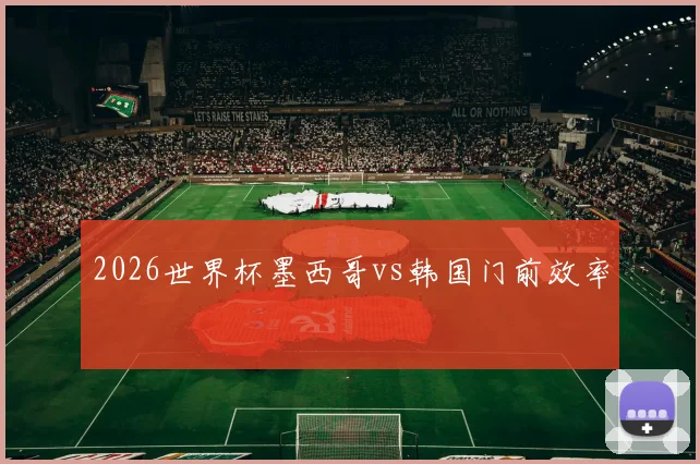 2026世界杯墨西哥vs韩国门前效率