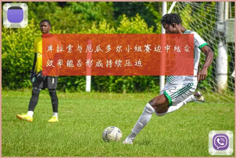 库拉索与厄瓜多尔小组赛边中结合效率能否形成持续压迫