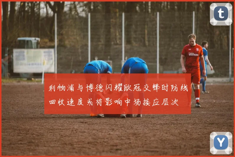 利物浦与博德闪耀欧冠交锋时防线回收速度或将影响中场接应层次