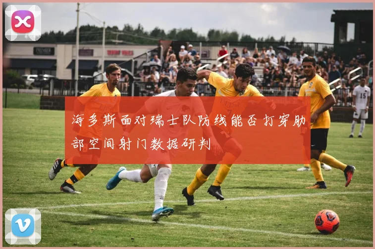 海多斯面对瑞士队防线能否打穿肋部空间射门数据研判