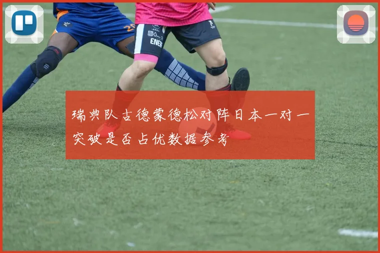 瑞典队古德蒙德松对阵日本一对一突破是否占优数据参考