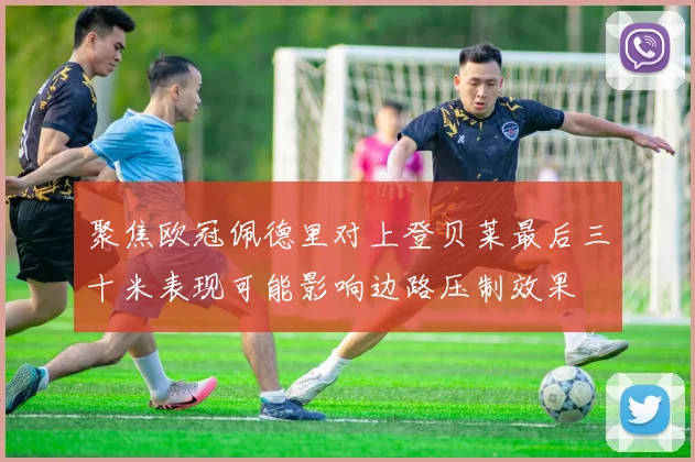 聚焦欧冠佩德里对上登贝莱最后三十米表现可能影响边路压制效果
