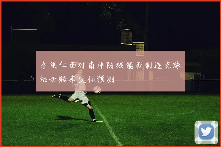 李刚仁面对南非防线能否制造点球机会赔率变化预测
