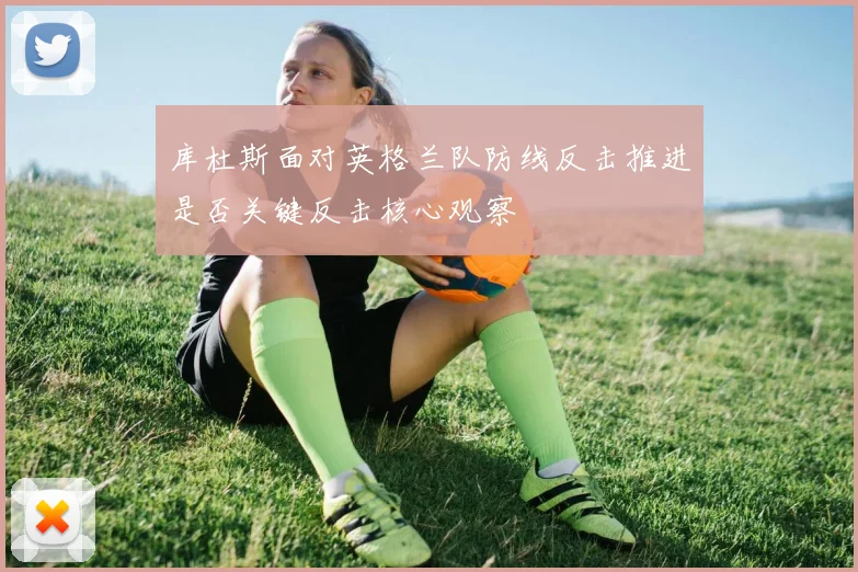 库杜斯面对英格兰队防线反击推进是否关键反击核心观察