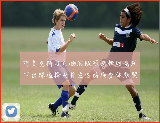 阿贾克斯与利物浦欧冠交锋时高压下出球选择或将左右防线整体默契