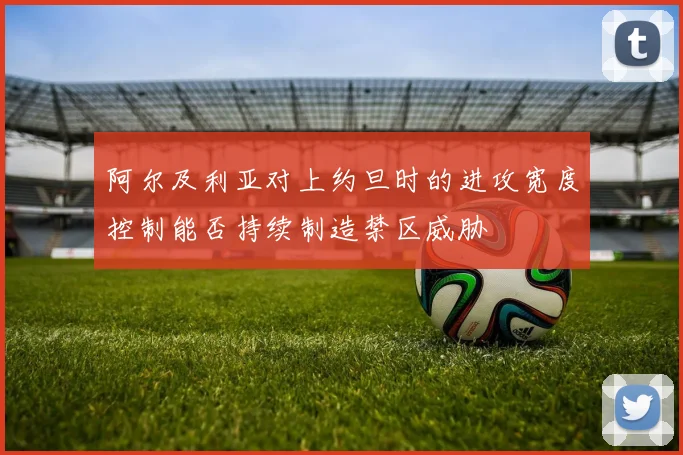 阿尔及利亚对上约旦时的进攻宽度控制能否持续制造禁区威胁