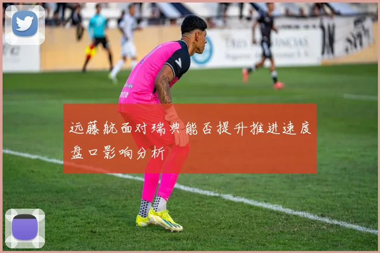 远藤航面对瑞典能否提升推进速度盘口影响分析