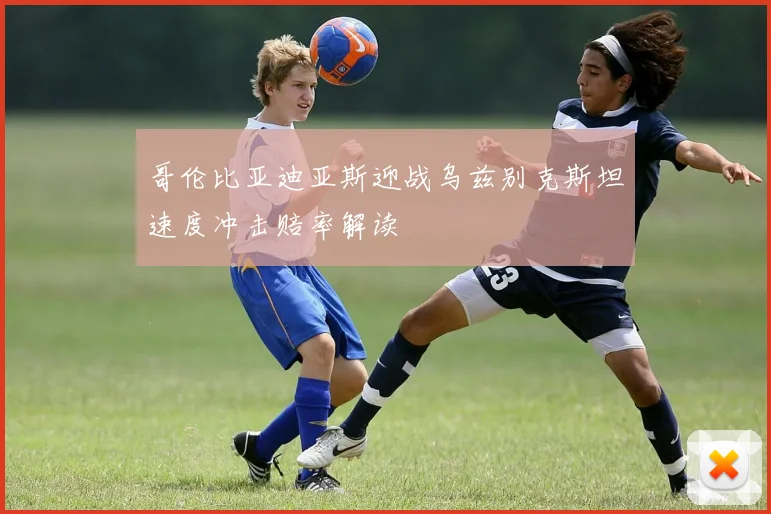 哥伦比亚迪亚斯迎战乌兹别克斯坦速度冲击赔率解读