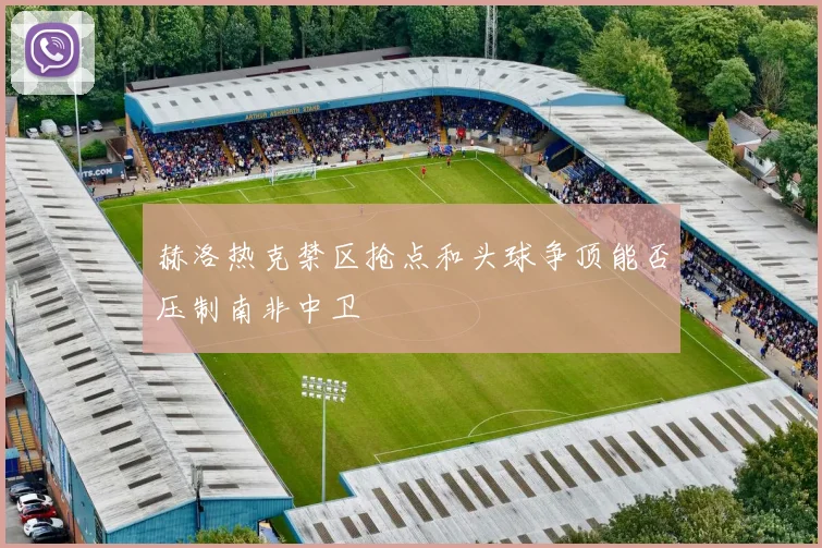 赫洛热克禁区抢点和头球争顶能否压制南非中卫
