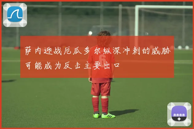 萨内迎战厄瓜多尔纵深冲刺的威胁可能成为反击主要出口