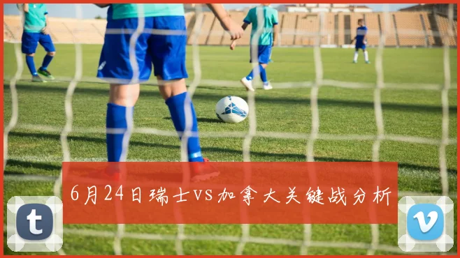 6月24日瑞士vs加拿大关键战分析