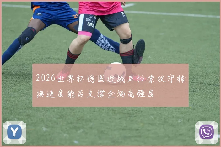 2026世界杯德国迎战库拉索攻守转换速度能否支撑全场高强度