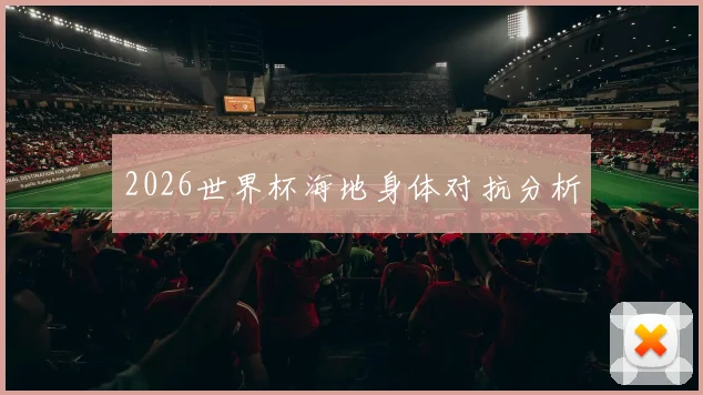 2026世界杯海地身体对抗分析