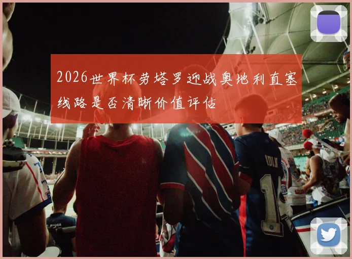2026世界杯劳塔罗迎战奥地利直塞线路是否清晰价值评估