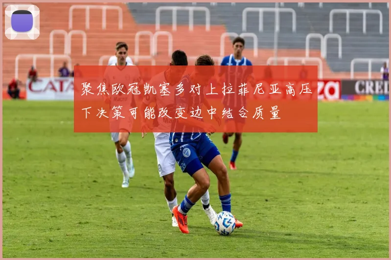 聚焦欧冠凯塞多对上拉菲尼亚高压下决策可能改变边中结合质量