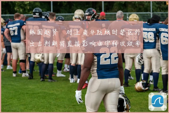 韩国赵贤祐对上南非防线时禁区外出击判断将直接影响由守转攻效率