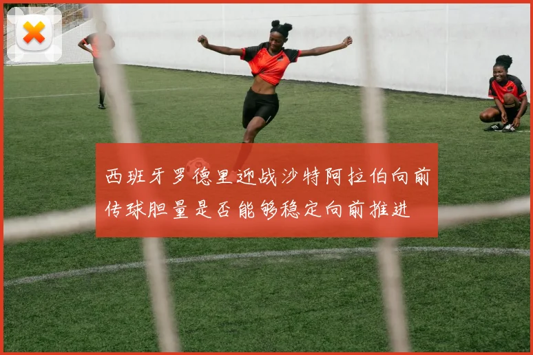 西班牙罗德里迎战沙特阿拉伯向前传球胆量是否能够稳定向前推进