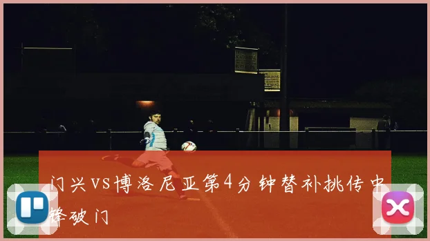 门兴vs博洛尼亚第4分钟替补挑传中锋破门