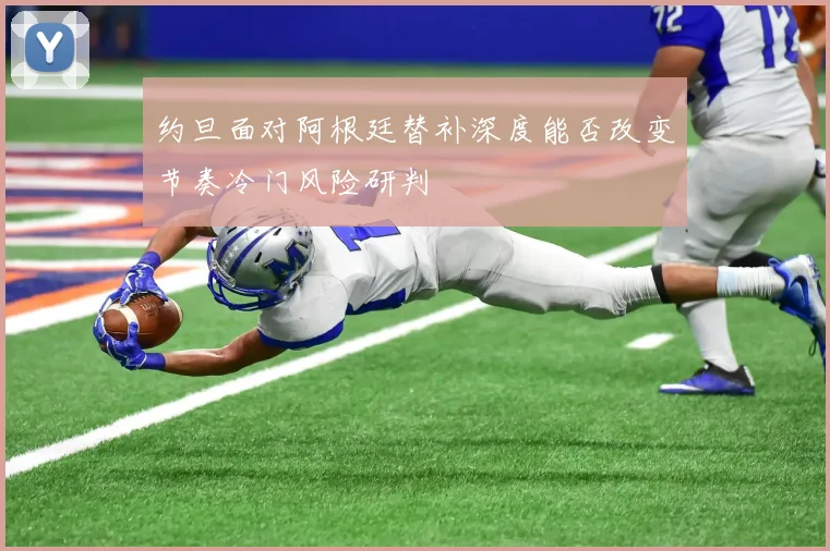 约旦面对阿根廷替补深度能否改变节奏冷门风险研判