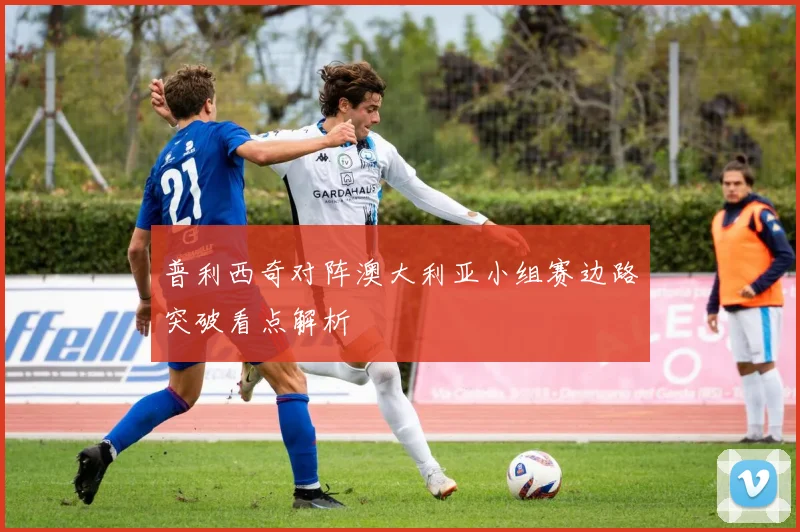 普利西奇对阵澳大利亚小组赛边路突破看点解析