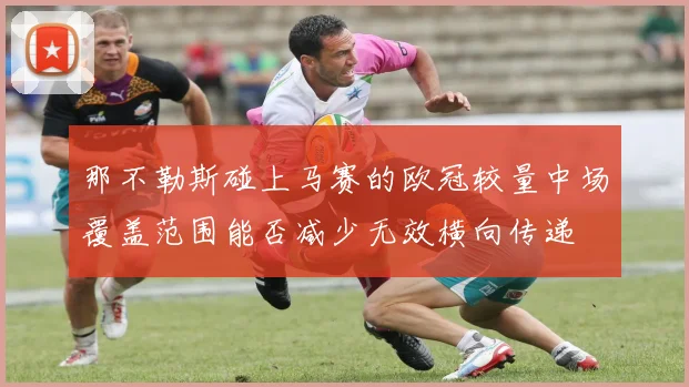 那不勒斯碰上马赛的欧冠较量中场覆盖范围能否减少无效横向传递