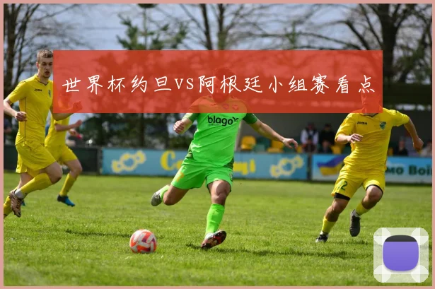世界杯约旦vs阿根廷小组赛看点