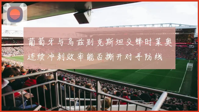 葡萄牙与乌兹别克斯坦交锋时莱奥连续冲刺效率能否撕开对手防线