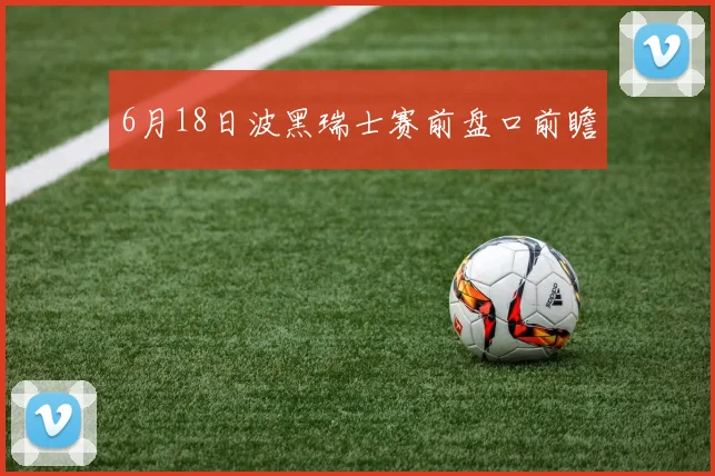 6月18日波黑瑞士赛前盘口前瞻