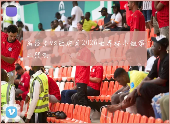 乌拉圭vs西班牙2026世界杯小组第二预测