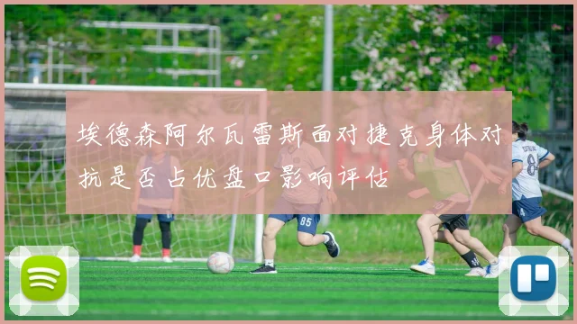 埃德森阿尔瓦雷斯面对捷克身体对抗是否占优盘口影响评估