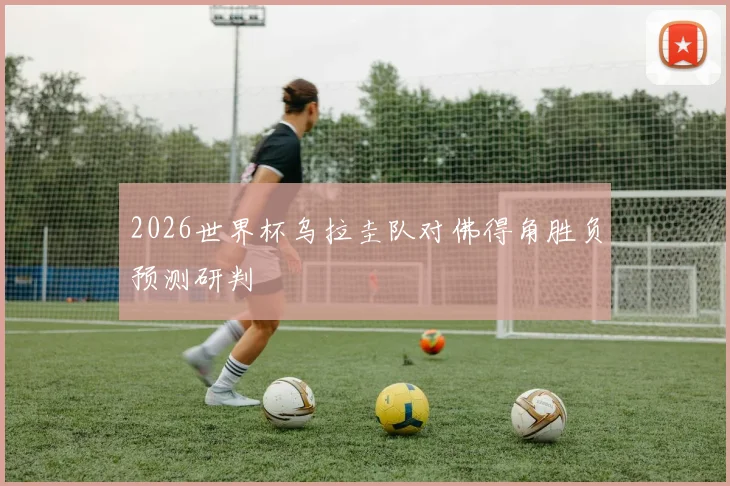 2026世界杯乌拉圭队对佛得角胜负预测研判