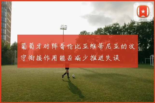 葡萄牙对阵哥伦比亚维蒂尼亚的攻守衔接作用能否减少推进失误