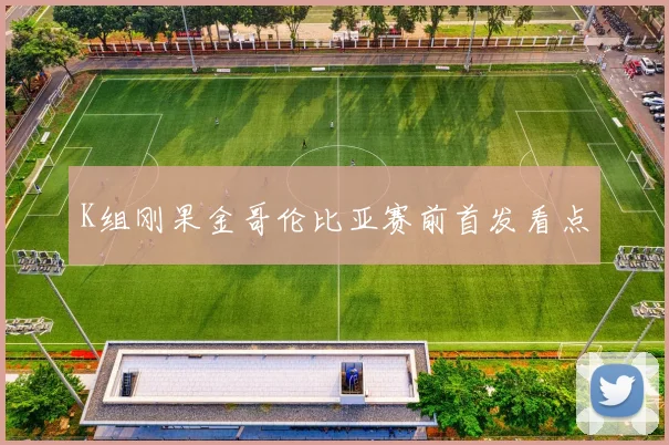 K组刚果金哥伦比亚赛前首发看点