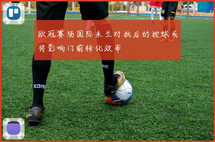 欧冠赛场国际米兰对抗后的控球或将影响门前转化效率