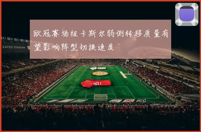 欧冠赛场纽卡斯尔弱侧转移质量有望影响阵型切换速度