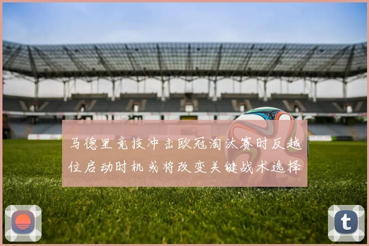 马德里竞技冲击欧冠淘汰赛时反越位启动时机或将改变关键战术选择