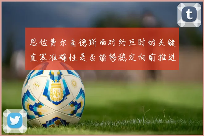 恩佐费尔南德斯面对约旦时的关键直塞准确性是否能够稳定向前推进