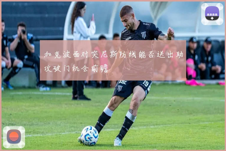 加克波面对突尼斯防线能否送出助攻破门机会前瞻