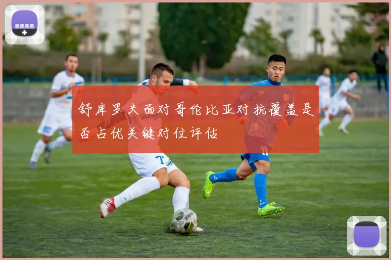 舒库罗夫面对哥伦比亚对抗覆盖是否占优关键对位评估