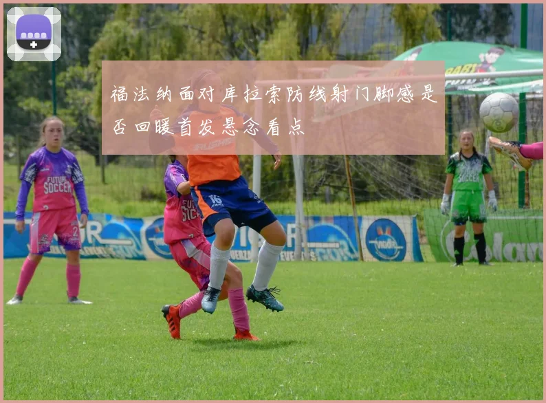 福法纳面对库拉索防线射门脚感是否回暖首发悬念看点