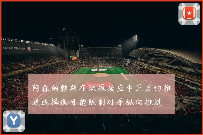 阿森纳赖斯在欧冠接应中卫后的推进选择很可能限制对手纵向推进